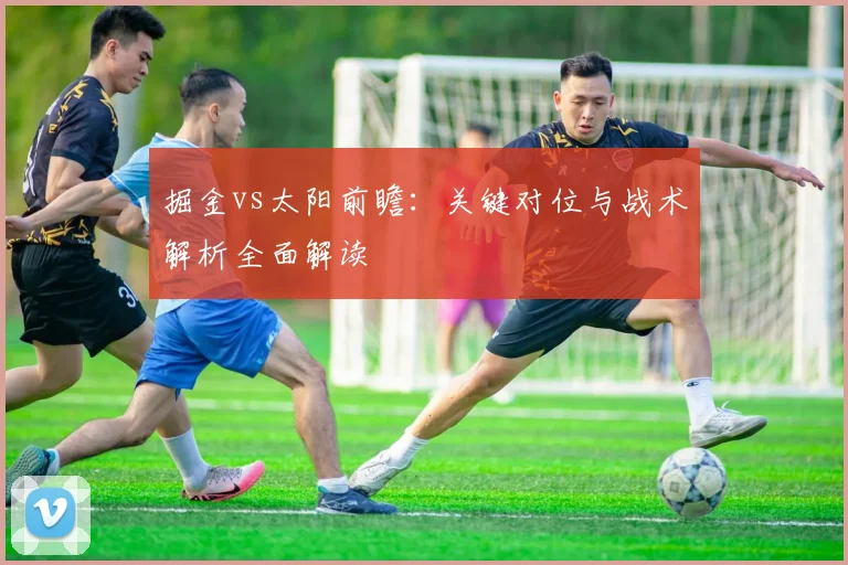 掘金vs太阳前瞻：关键对位与战术解析全面解读