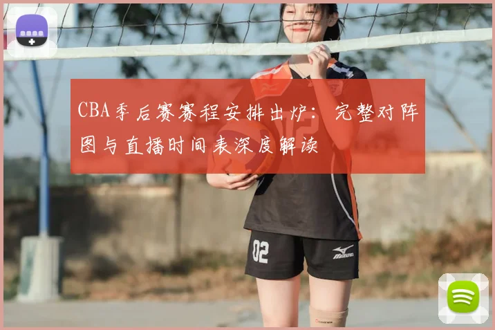 CBA季后赛赛程安排出炉：完整对阵图与直播时间表深度解读