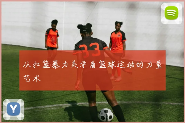 从扣篮暴力美学看篮球运动的力量艺术