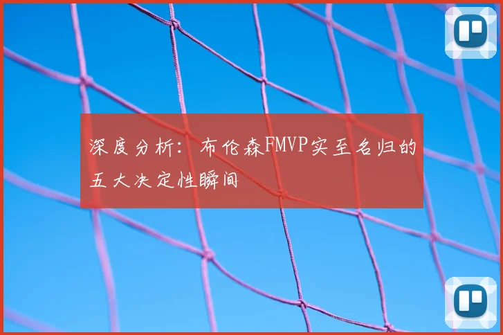 深度分析：布伦森FMVP实至名归的五大决定性瞬间