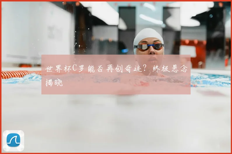 世界杯C罗能否再创奇迹？终极悬念揭晓