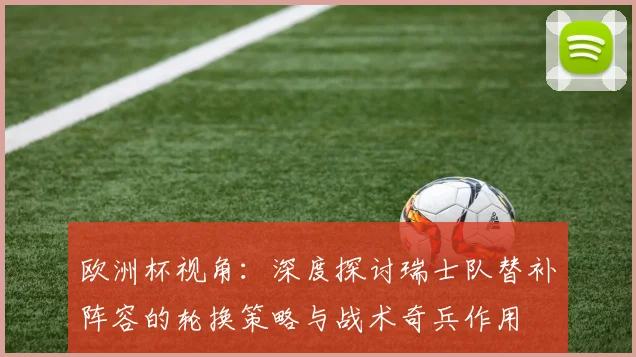 欧洲杯视角：深度探讨瑞士队替补阵容的轮换策略与战术奇兵作用