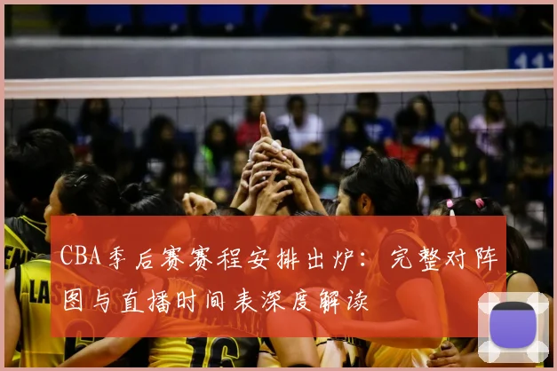 CBA季后赛赛程安排出炉：完整对阵图与直播时间表深度解读