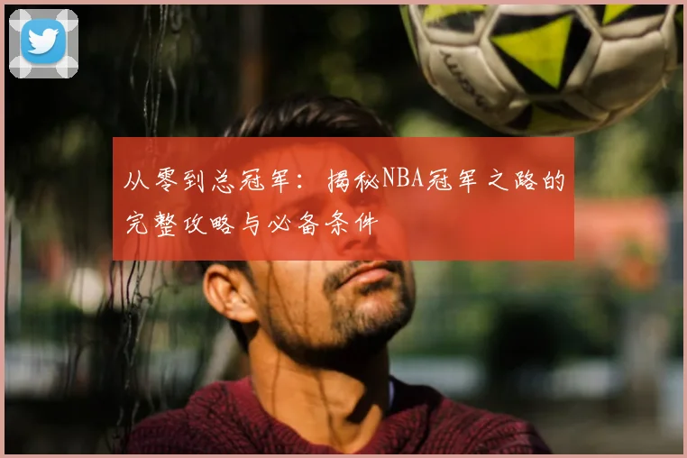 从零到总冠军：揭秘NBA冠军之路的完整攻略与必备条件
