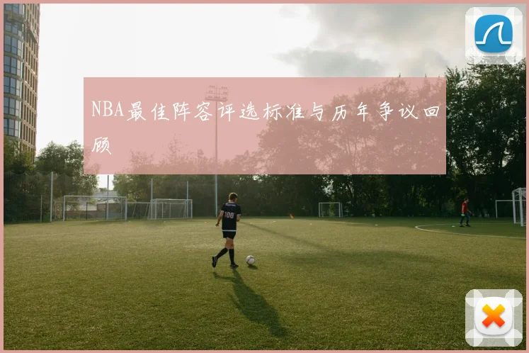 NBA最佳阵容评选标准与历年争议回顾