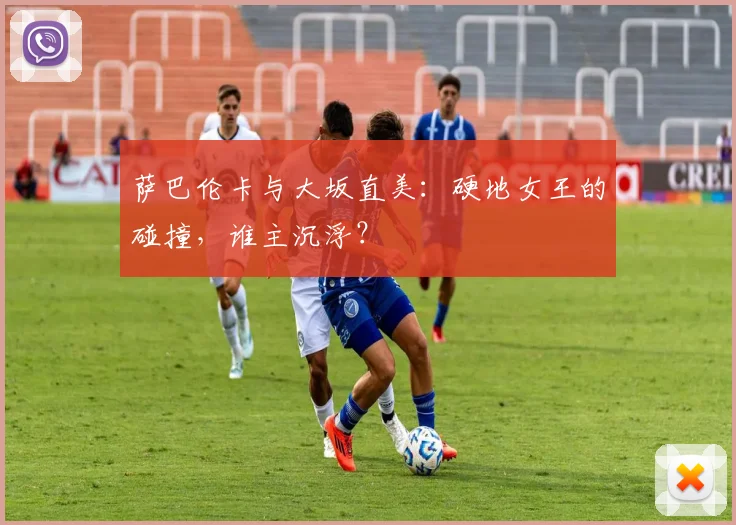 萨巴伦卡与大坂直美：硬地女王的碰撞，谁主沉浮？