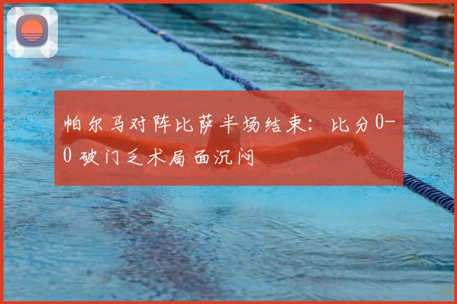 帕尔马对阵比萨半场结束：比分0-0 破门乏术局面沉闷