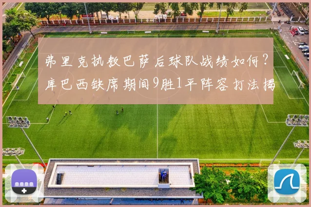 弗里克执教巴萨后球队战绩如何？库巴西缺席期间9胜1平阵容打法揭秘