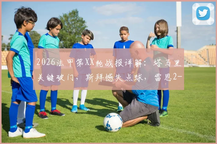 2026法甲第XX轮战报详解：塔马里关键破门，斯拜憾失点球，雷恩2-1力克昂热全场比赛回顾