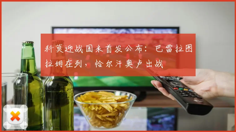 科莫迎战国米首发公布：巴雷拉图拉姆在列，恰尔汗奥卢出战