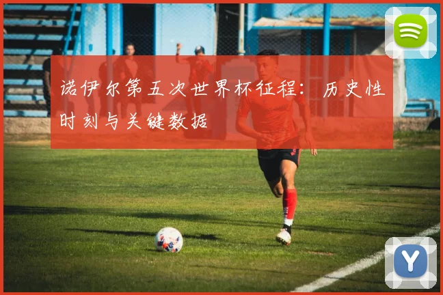 诺伊尔第五次世界杯征程:历史性时刻与关键数据
