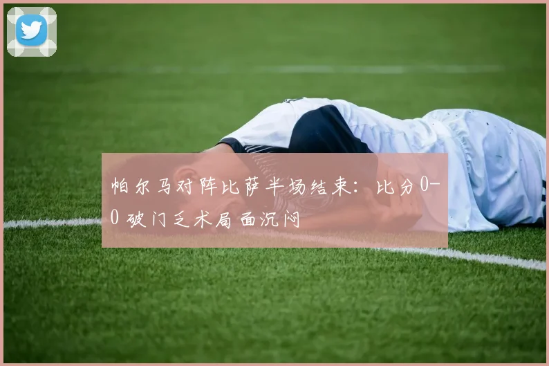 帕尔马对阵比萨半场结束：比分0-0 破门乏术局面沉闷
