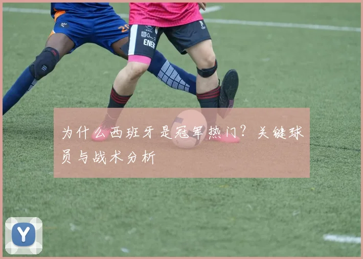 为什么西班牙是冠军热门?关键球员与战术分析
