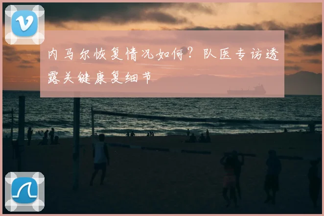 内马尔恢复情况如何?队医专访透露关键康复细节