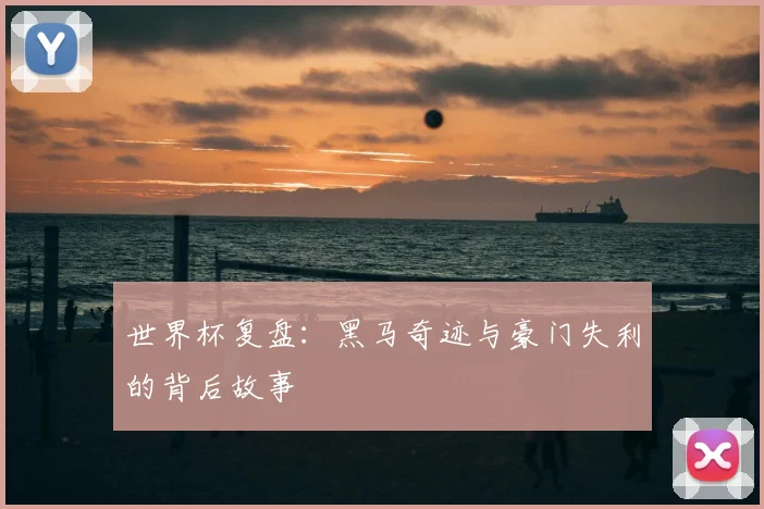 世界杯复盘：黑马奇迹与豪门失利的背后故事