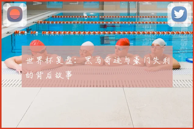 世界杯复盘：黑马奇迹与豪门失利的背后故事