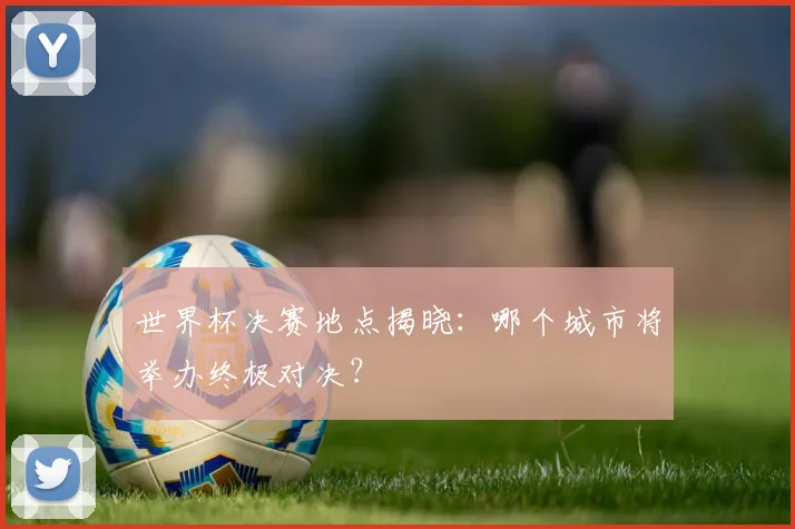 世界杯决赛地点揭晓：哪个城市将举办终极对决？